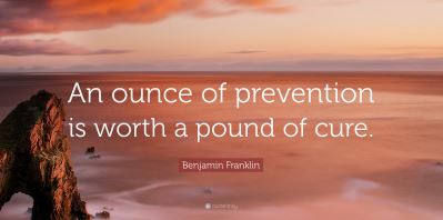 An ounce of prevention is worth a pound of cure - Benjamin Franklin